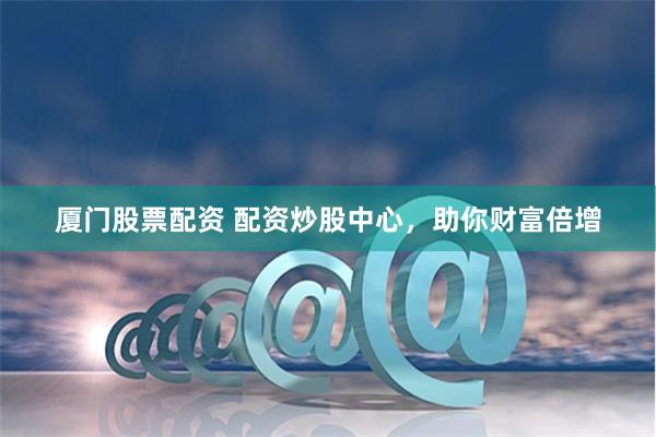 厦门股票配资 配资炒股中心，助你财富倍增