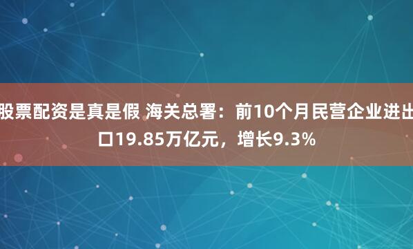 股票配资是真是假 海关总署：前10个月民营企业进出口19.85万亿元，增长9.3%