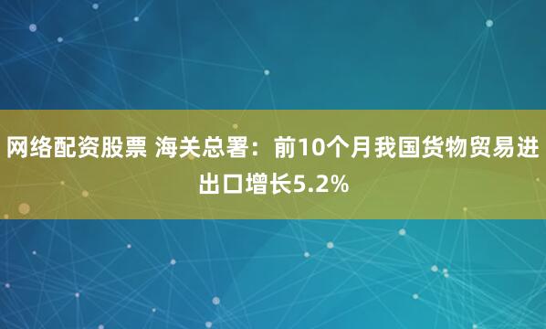 网络配资股票 海关总署：前10个月我国货物贸易进出口增长5.2%