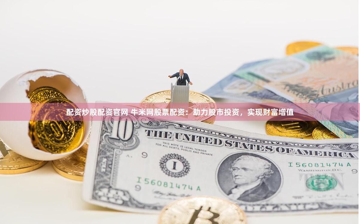 配资炒股配资官网 牛米网股票配资：助力股市投资，实现财富增值