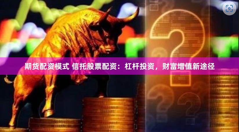 期货配资模式 信托股票配资：杠杆投资，财富增值新途径
