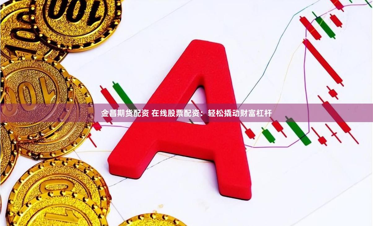 金昌期货配资 在线股票配资：轻松撬动财富杠杆
