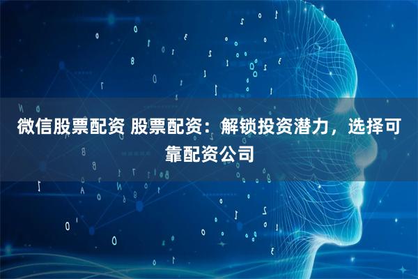 微信股票配资 股票配资：解锁投资潜力，选择可靠配资公司