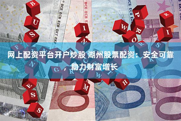 网上配资平台开户炒股 湖州股票配资:安全可靠,助力财富增长