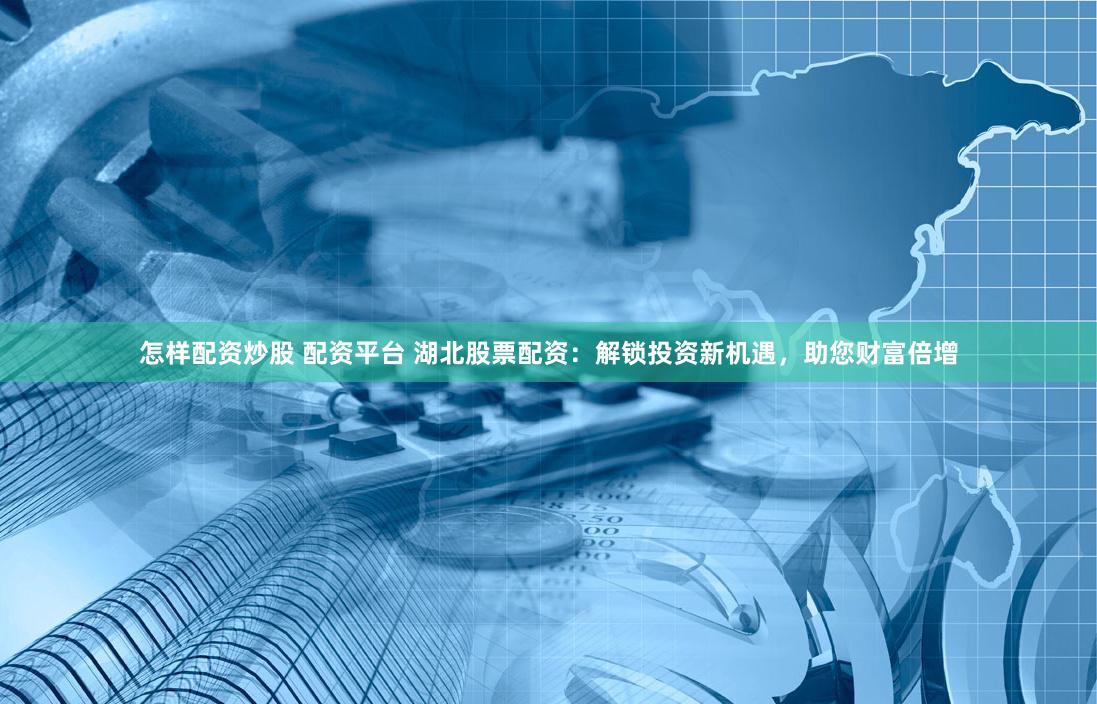 怎样配资炒股 配资平台 湖北股票配资:解锁投资新机遇,助您财富倍增