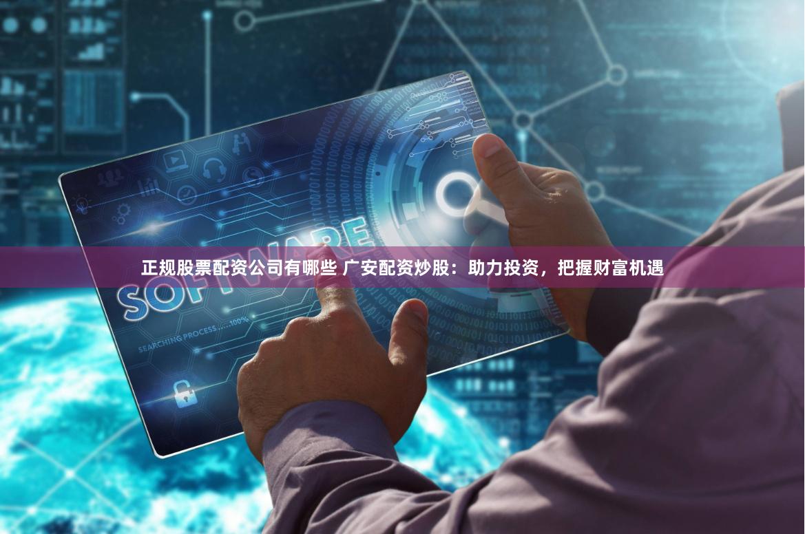 正规股票配资公司有哪些 广安配资炒股：助力投资，把握财富机遇