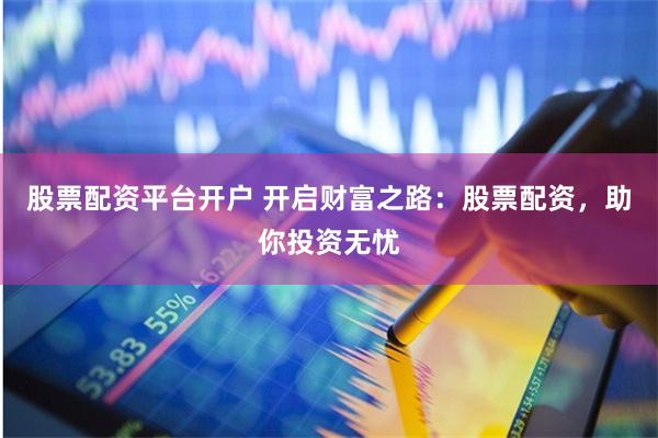 股票配资平台开户 开启财富之路：股票配资，助你投资无忧