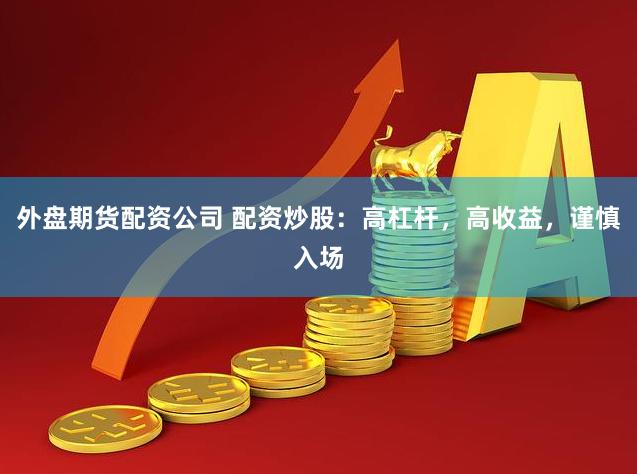 外盘期货配资公司 配资炒股：高杠杆，高收益，谨慎入场