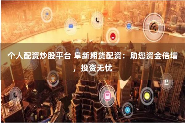个人配资炒股平台 阜新期货配资：助您资金倍增，投资无忧