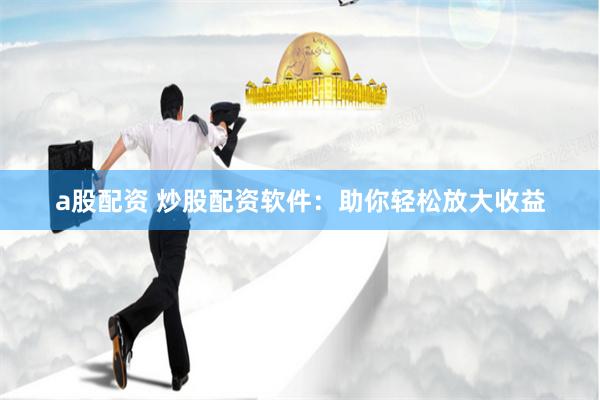 a股配资 炒股配资软件：助你轻松放大收益