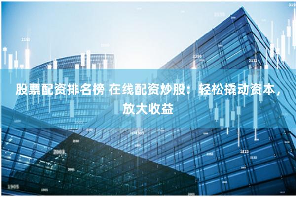 股票配资排名榜 在线配资炒股：轻松撬动资本，放大收益