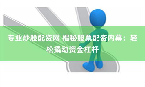 专业炒股配资网 揭秘股票配资内幕：轻松撬动资金杠杆