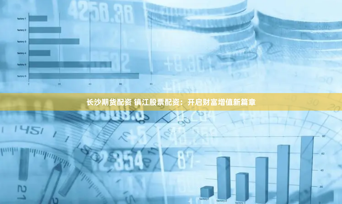 长沙期货配资 镇江股票配资：开启财富增值新篇章