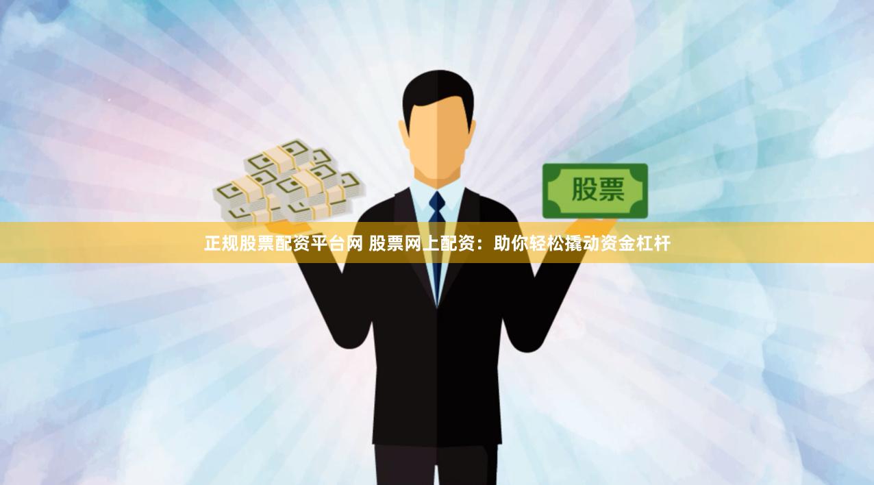 正规股票配资平台网 股票网上配资：助你轻松撬动资金杠杆
