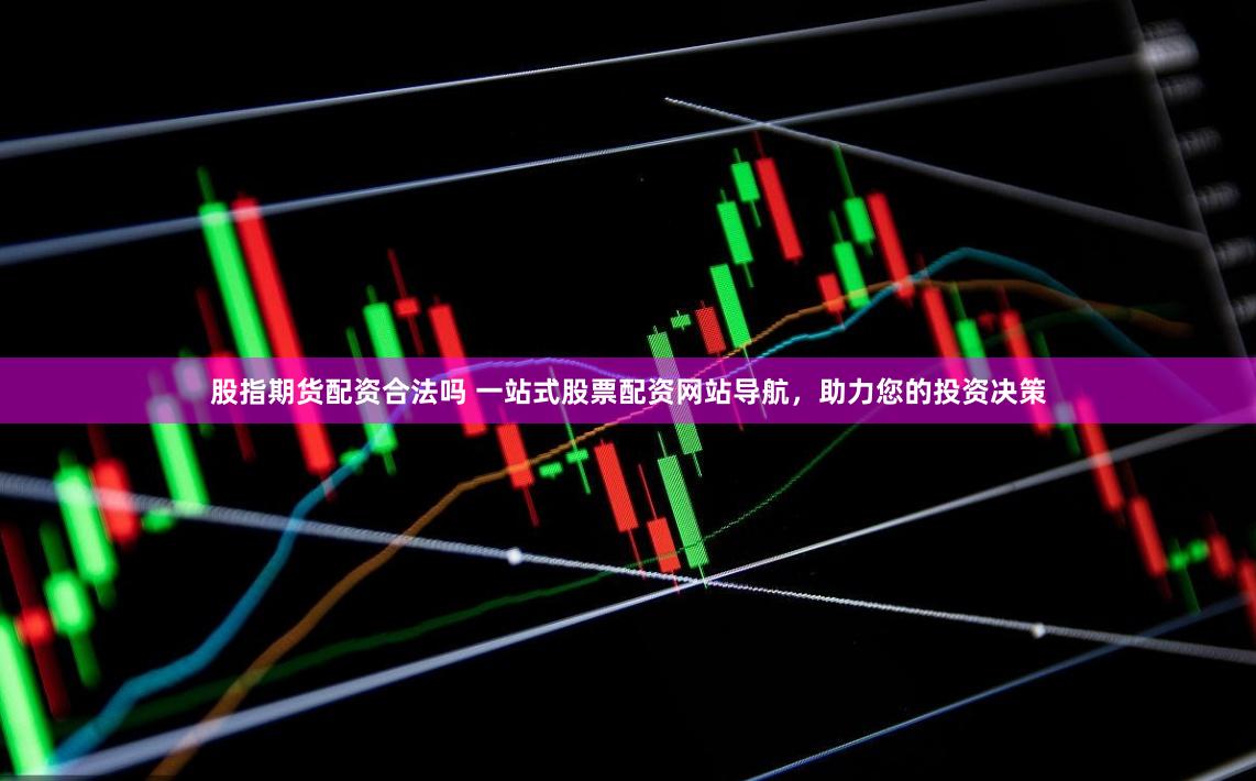 股指期货配资合法吗 一站式股票配资网站导航，助力您的投资决策