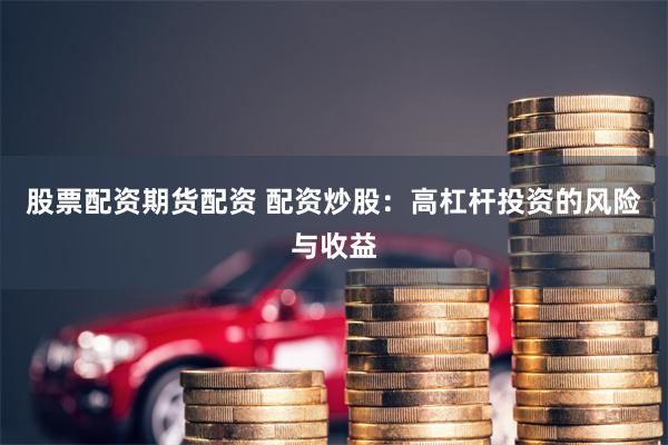 股票配资期货配资 配资炒股：高杠杆投资的风险与收益