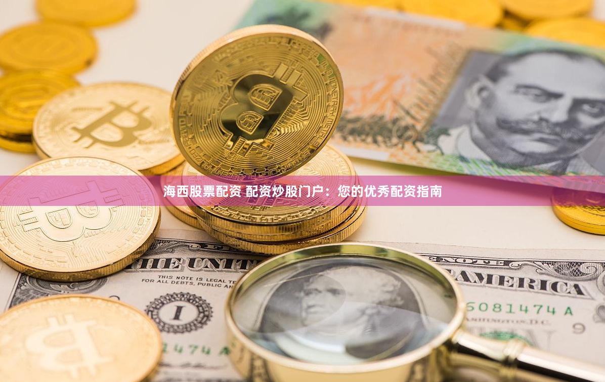 海西股票配资 配资炒股门户：您的优秀配资指南