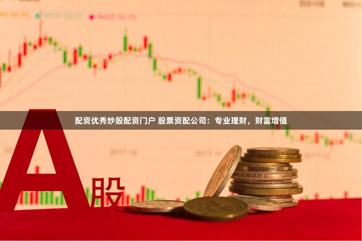 配资优秀炒股配资门户 股票资配公司：专业理财，财富增值