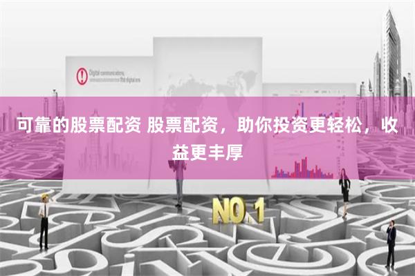可靠的股票配资 股票配资，助你投资更轻松，收益更丰厚