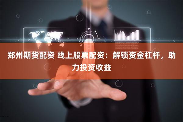 郑州期货配资 线上股票配资：解锁资金杠杆，助力投资收益