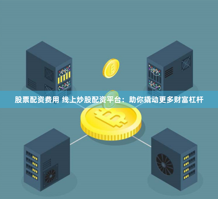 股票配资费用 线上炒股配资平台：助你撬动更多财富杠杆