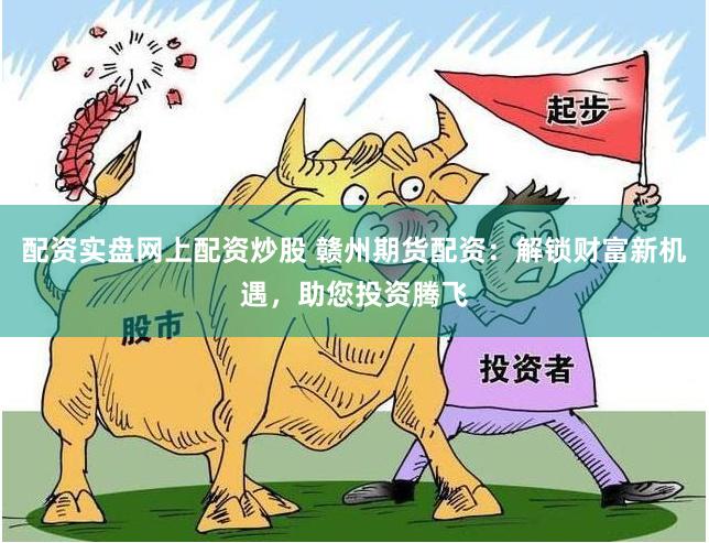 配资实盘网上配资炒股 赣州期货配资：解锁财富新机遇，助您投资腾飞