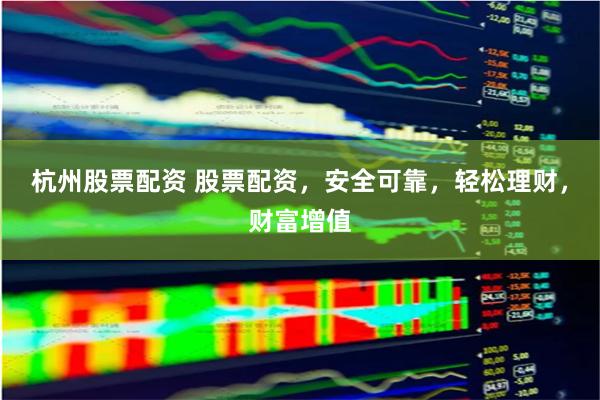 杭州股票配资 股票配资，安全可靠，轻松理财，财富增值