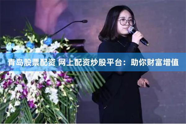 青岛股票配资 网上配资炒股平台：助你财富增值