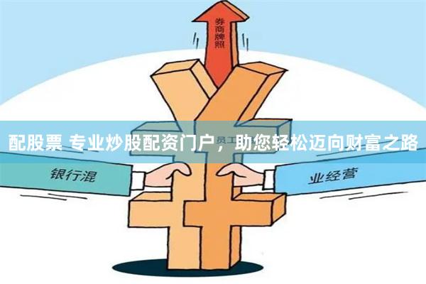 配股票 专业炒股配资门户，助您轻松迈向财富之路