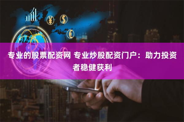 专业的股票配资网 专业炒股配资门户：助力投资者稳健获利