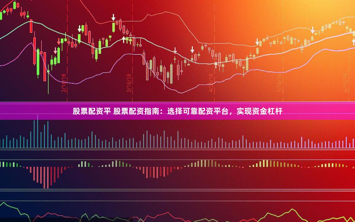 股票配资平 股票配资指南：选择可靠配资平台，实现资金杠杆