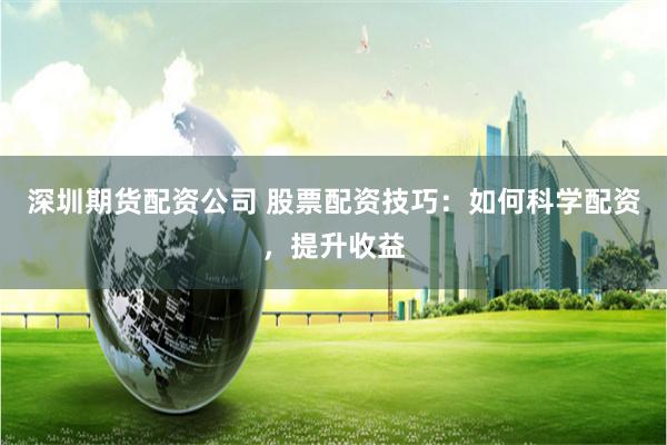 深圳期货配资公司 股票配资技巧：如何科学配资，提升收益