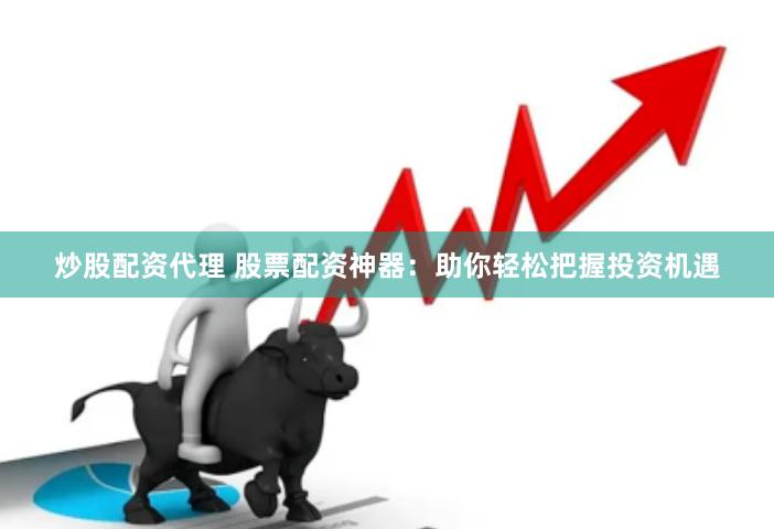 炒股配资代理 股票配资神器：助你轻松把握投资机遇