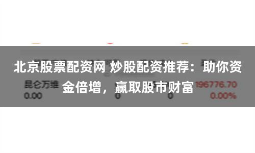 北京股票配资网 炒股配资推荐：助你资金倍增，赢取股市财富