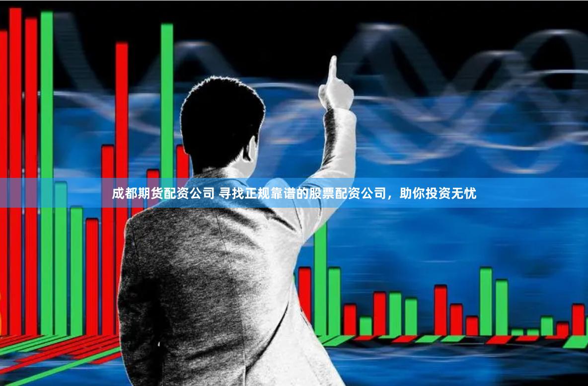 成都期货配资公司 寻找正规靠谱的股票配资公司，助你投资无忧