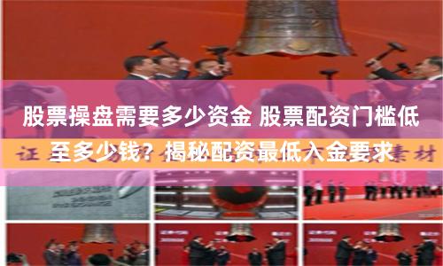 股票操盘需要多少资金 股票配资门槛低至多少钱？揭秘配资最低入金要求