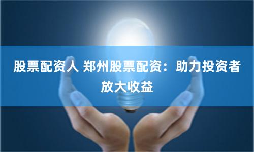 股票配资人 郑州股票配资：助力投资者放大收益