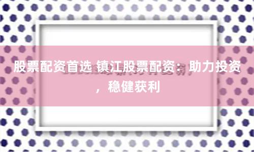 股票配资首选 镇江股票配资：助力投资，稳健获利