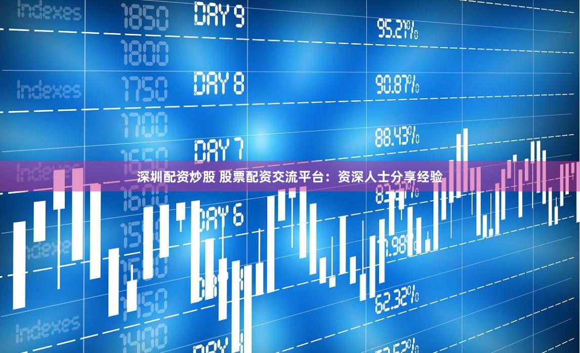 深圳配资炒股 股票配资交流平台：资深人士分享经验
