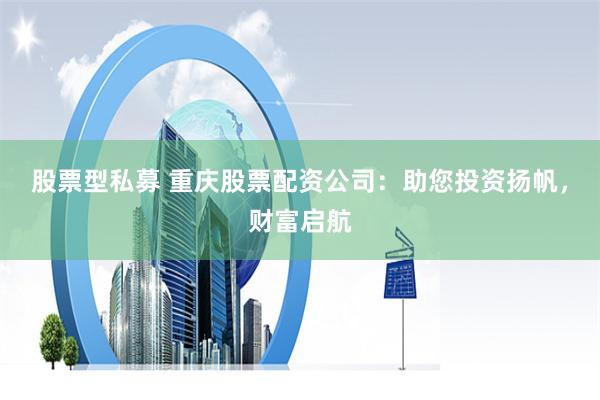 股票型私募 重庆股票配资公司：助您投资扬帆，财富启航