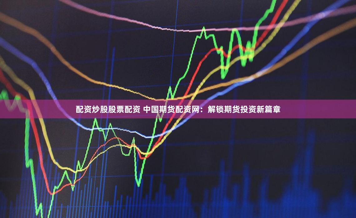 配资炒股股票配资 中国期货配资网：解锁期货投资新篇章
