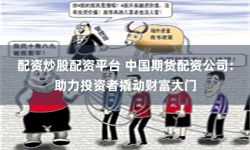 配资炒股配资平台 中国期货配资公司：助力投资者撬动财富大门