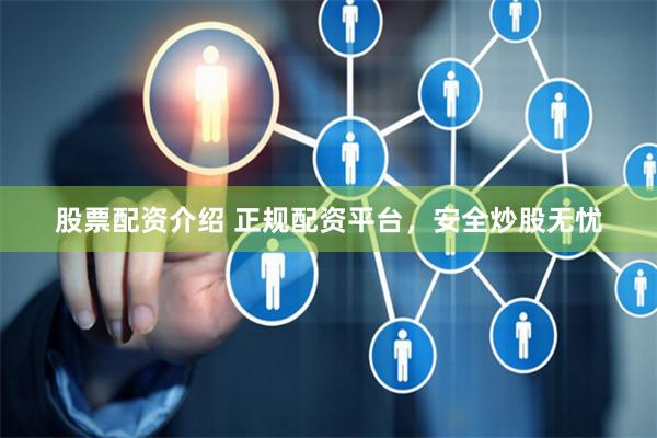 股票配资介绍 正规配资平台，安全炒股无忧