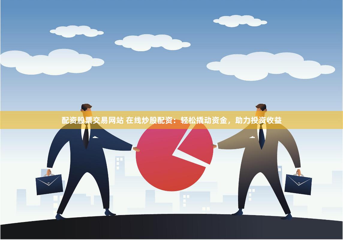 配资股票交易网站 在线炒股配资：轻松撬动资金，助力投资收益