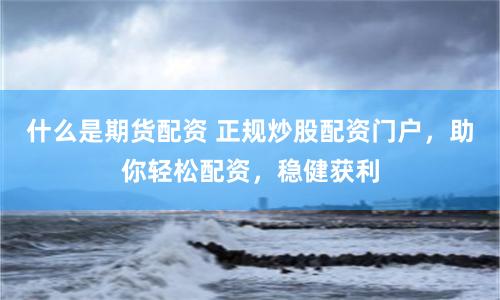 什么是期货配资 正规炒股配资门户，助你轻松配资，稳健获利