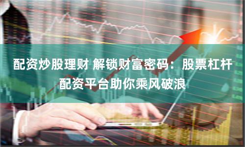 配资炒股理财 解锁财富密码：股票杠杆配资平台助你乘风破浪