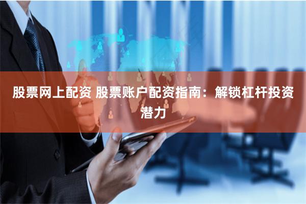 股票网上配资 股票账户配资指南：解锁杠杆投资潜力
