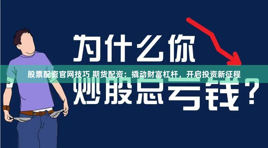 股票配资官网技巧 期货配资：撬动财富杠杆，开启投资新征程