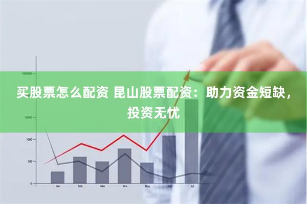 买股票怎么配资 昆山股票配资：助力资金短缺，投资无忧