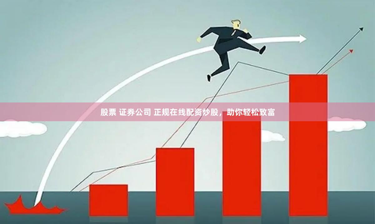 股票 证券公司 正规在线配资炒股，助你轻松致富